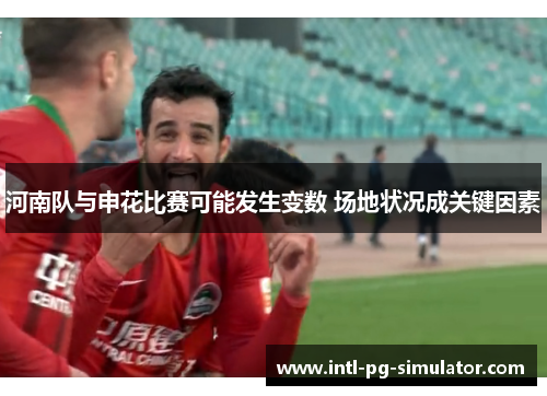 河南队与申花比赛可能发生变数 场地状况成关键因素