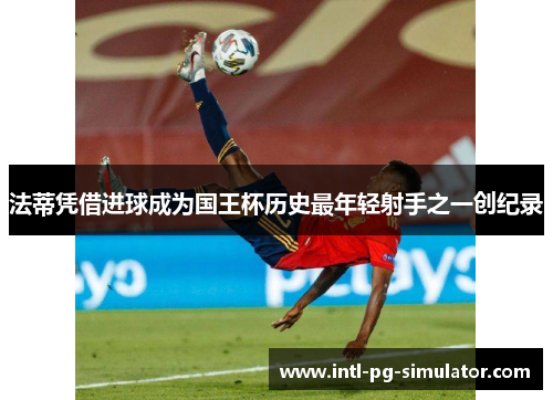 法蒂凭借进球成为国王杯历史最年轻射手之一创纪录