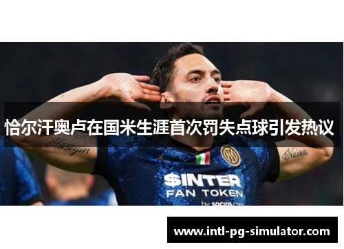 恰尔汗奥卢在国米生涯首次罚失点球引发热议 