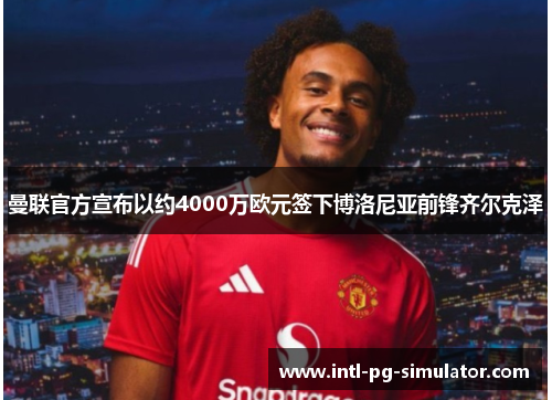 曼联官方宣布以约4000万欧元签下博洛尼亚前锋齐尔克泽