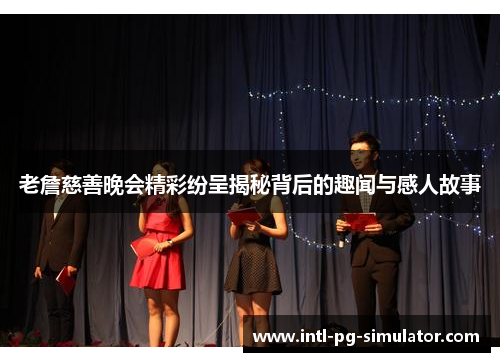 老詹慈善晚会精彩纷呈揭秘背后的趣闻与感人故事