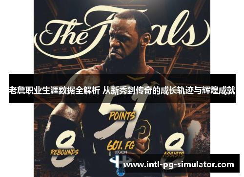 老詹职业生涯数据全解析 从新秀到传奇的成长轨迹与辉煌成就