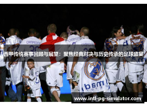 西甲传统赛事回顾与展望：聚焦经典对决与历史传承的足球盛宴