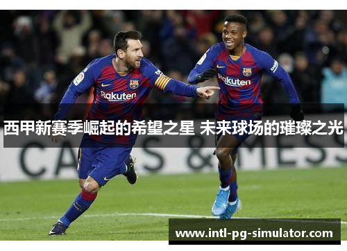 西甲新赛季崛起的希望之星 未来球场的璀璨之光