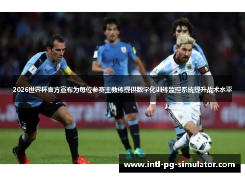 2026世界杯官方宣布为每位参赛主教练提供数字化训练监控系统提升战术水平