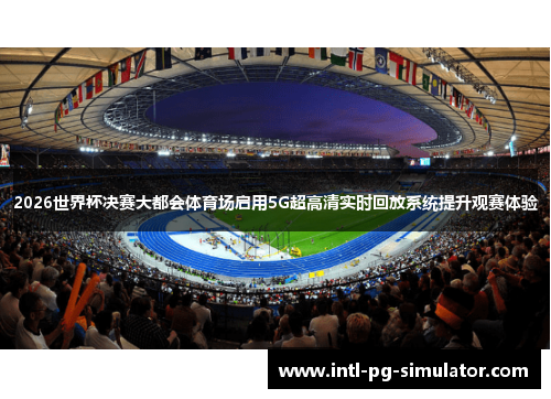 2026世界杯决赛大都会体育场启用5G超高清实时回放系统提升观赛体验