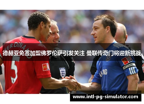 德赫亚免签加盟佛罗伦萨引发关注 曼联传奇门将迎新挑战 德赫亚免签加盟佛罗伦萨引发关注 曼联传奇门将迎新挑战